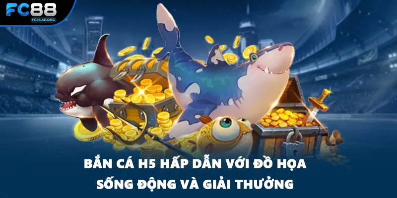 Bắn cá H5 hấp dẫn với đồ họa sống động và giải thưởng